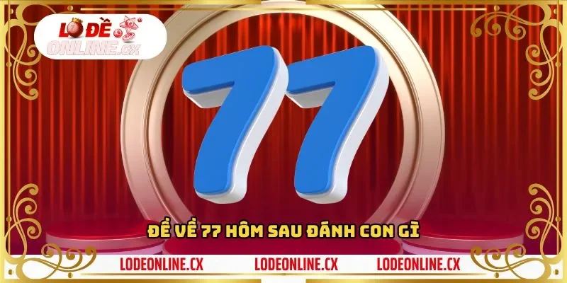 Đề Về 77 Hôm Sau Đánh Con Gì? Dự Báo Chính Xác Lô Đề Online